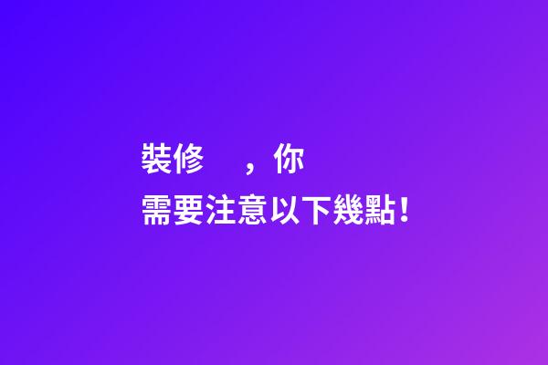 裝修，你需要注意以下幾點！